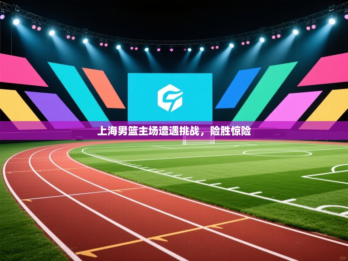 上海男篮主场遭遇挑战，险胜惊险  第1张