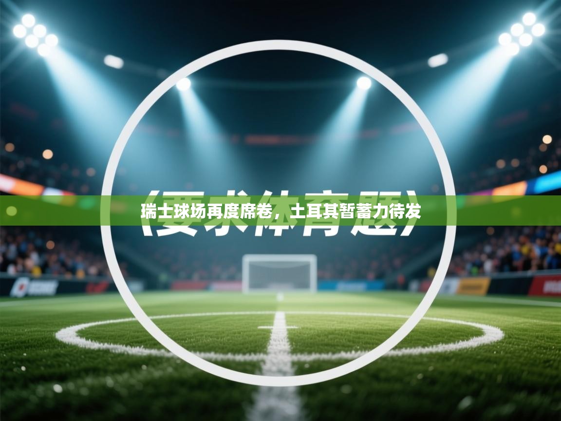 瑞士球场再度席卷，土耳其暂蓄力待发  第1张