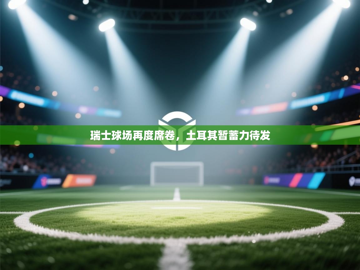 瑞士球场再度席卷，土耳其暂蓄力待发  第2张