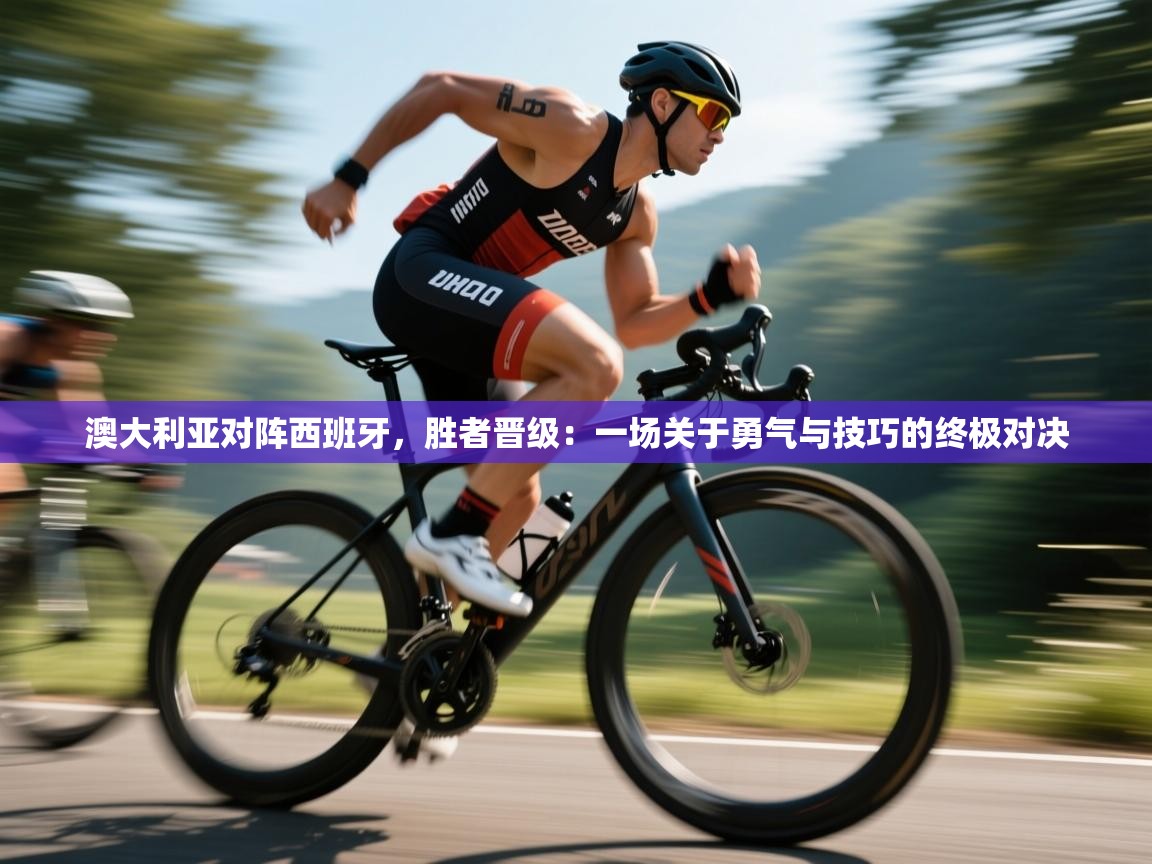 澳大利亚对阵西班牙,胜者晋级:一场关于勇气与技巧的终极对决 第1张