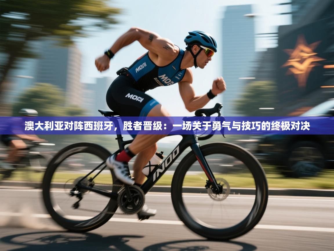 澳大利亚对阵西班牙,胜者晋级:一场关于勇气与技巧的终极对决 第2张