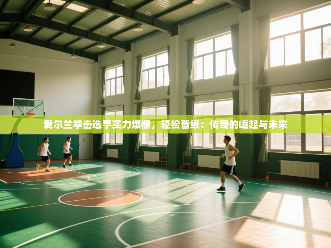 爱尔兰拳击选手实力爆棚,轻松晋级:传奇的崛起与未来 第1张