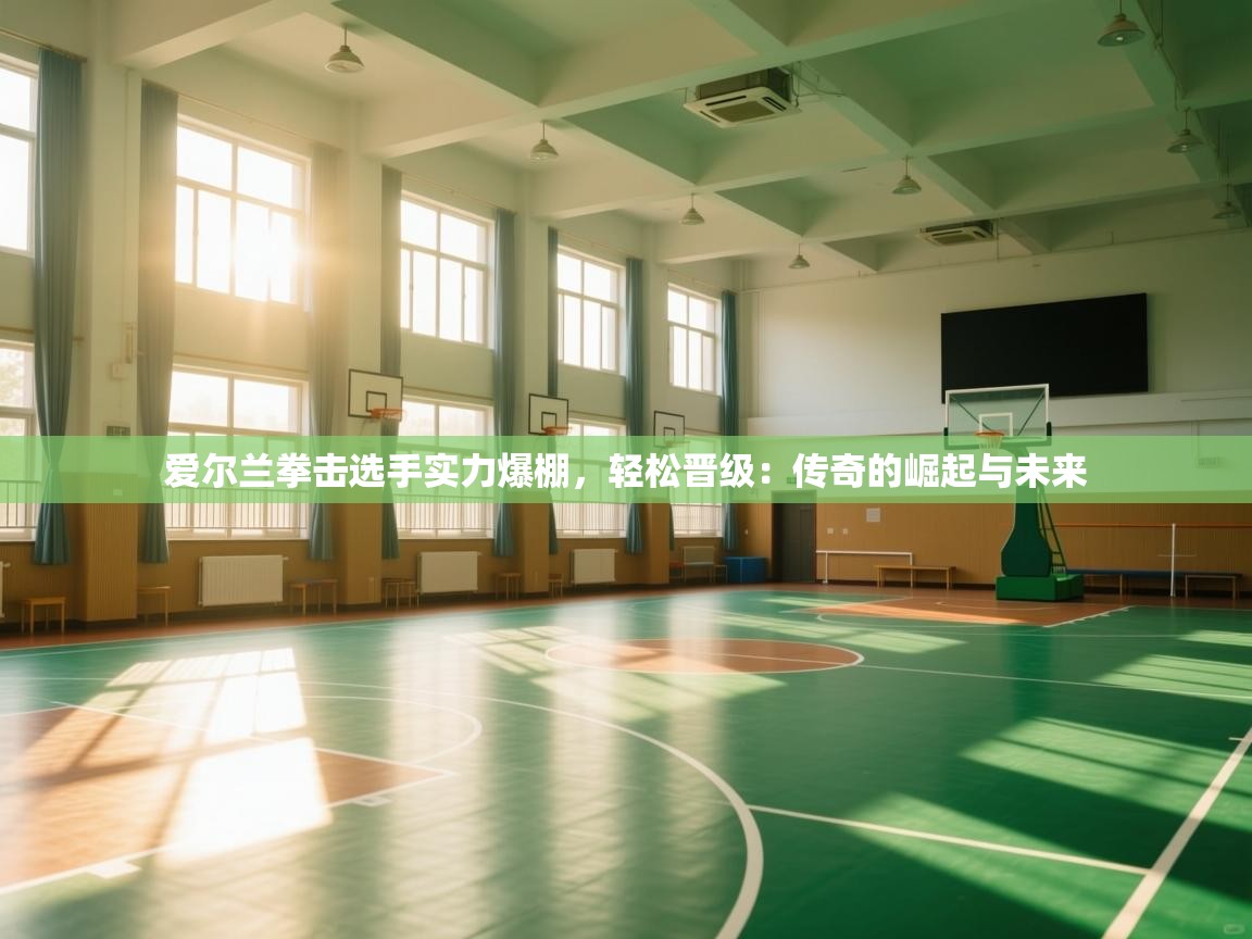 爱尔兰拳击选手实力爆棚,轻松晋级:传奇的崛起与未来 第2张